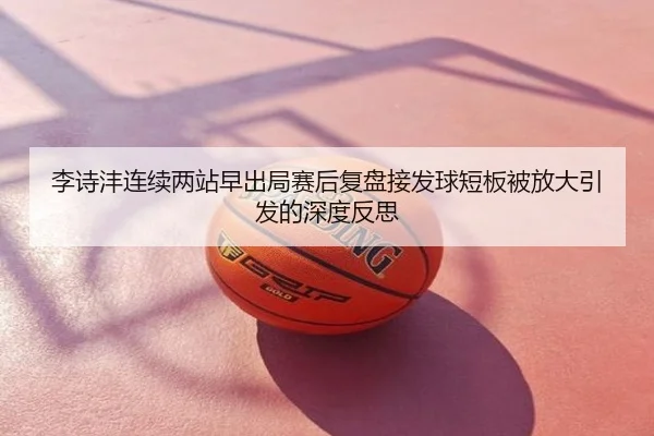 李诗沣连续两站早出局赛后复盘接发球短板被放大引发的深度反思