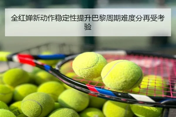 全红婵新动作稳定性提升巴黎周期难度分再受考验