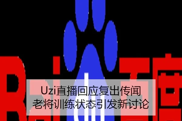 Uzi直播回应复出传闻 老将训练状态引发新讨论