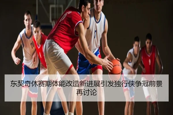 东契奇休赛期体能改造新进展引发独行侠争冠前景再讨论