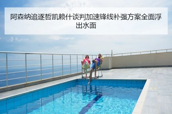 阿森纳追逐哲凯赖什谈判加速锋线补强方案全面浮出水面