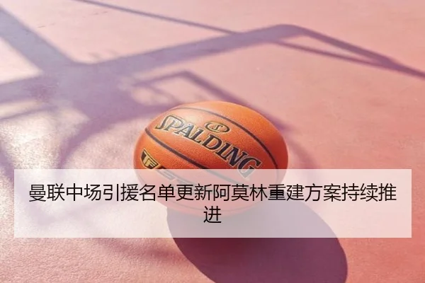 曼联中场引援名单更新阿莫林重建方案持续推进