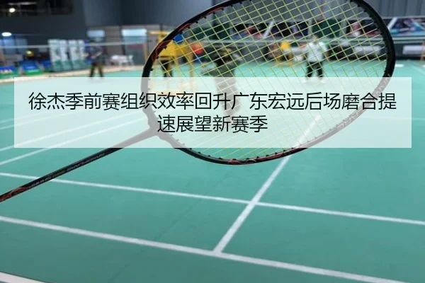 徐杰季前赛组织效率回升广东宏远后场磨合提速展望新赛季