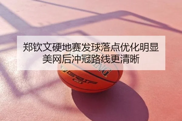 郑钦文硬地赛发球落点优化明显 美网后冲冠路线更清晰